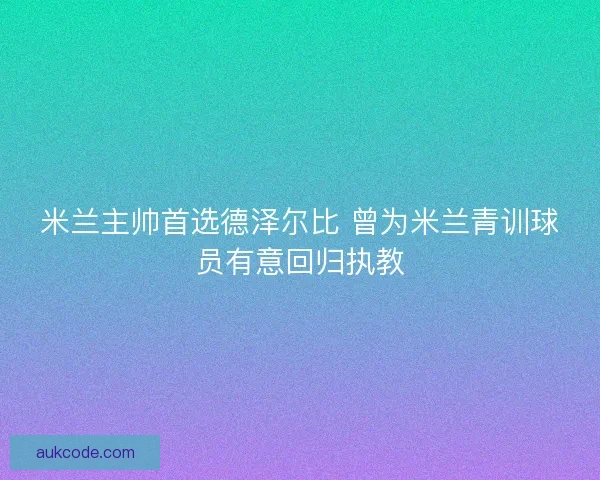 米兰主帅首选德泽尔比 曾为米兰青训球员有意回归执教