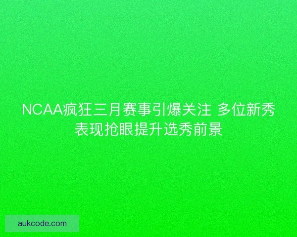 NCAA疯狂三月赛事引爆关注 多位新秀表现抢眼提升选秀前景