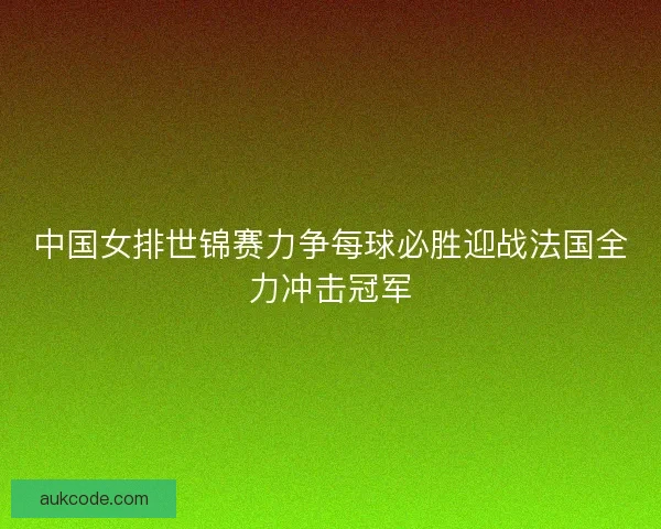 中国女排世锦赛力争每球必胜迎战法国全力冲击冠军