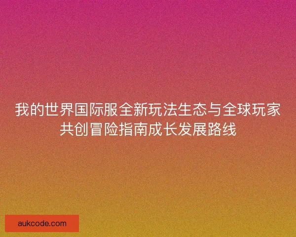 我的世界国际服全新玩法生态与全球玩家共创冒险指南成长发展路线
