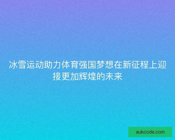 冰雪运动助力体育强国梦想在新征程上迎接更加辉煌的未来