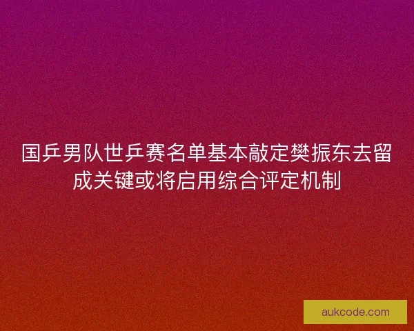 国乒男队世乒赛名单基本敲定樊振东去留成关键或将启用综合评定机制