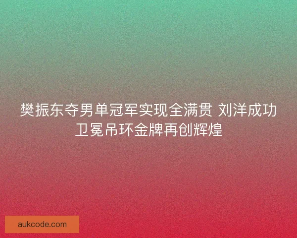 樊振东夺男单冠军实现全满贯 刘洋成功卫冕吊环金牌再创辉煌