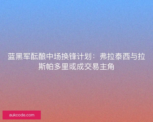 蓝黑军酝酿中场换锋计划：弗拉泰西与拉斯帕多里或成交易主角