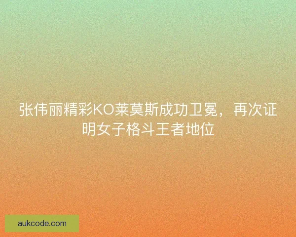 张伟丽精彩KO莱莫斯成功卫冕，再次证明女子格斗王者地位