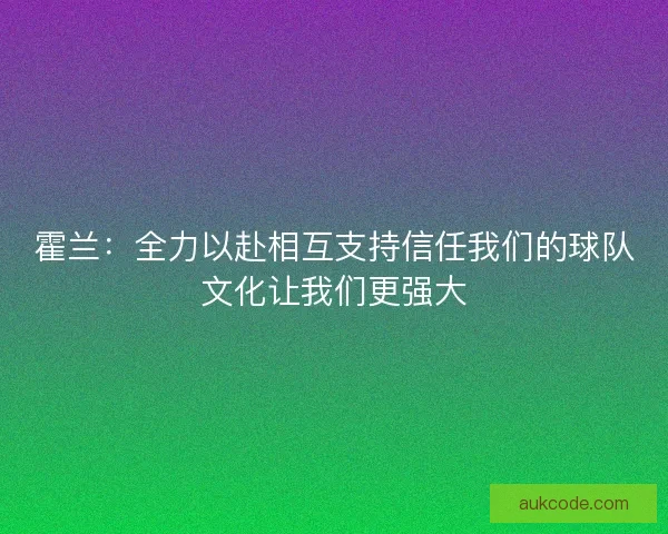 霍兰：全力以赴相互支持信任我们的球队文化让我们更强大