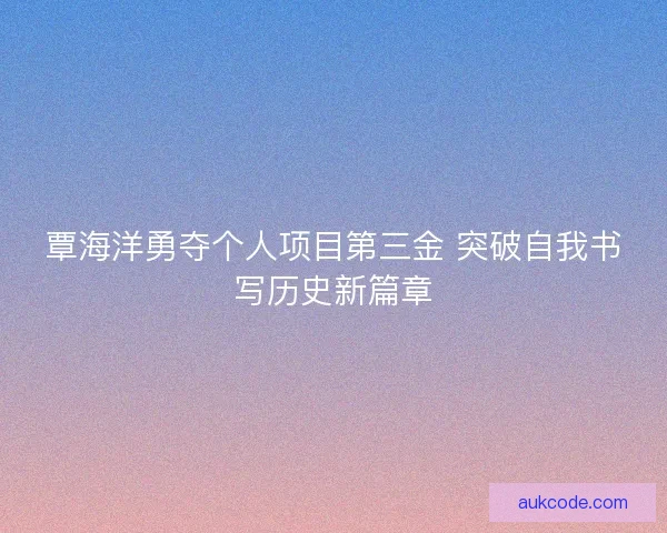 覃海洋勇夺个人项目第三金 突破自我书写历史新篇章