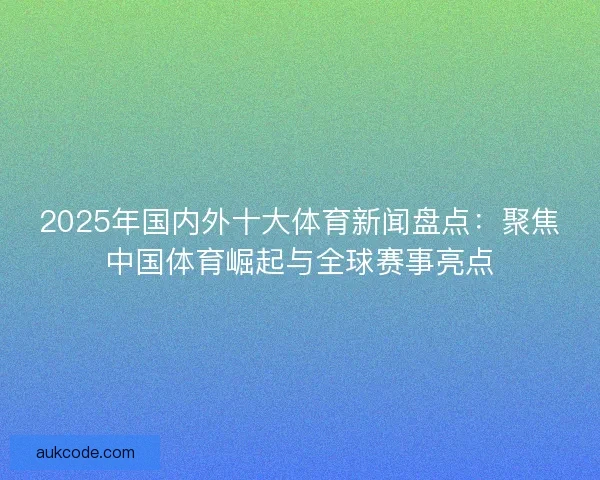 2025年国内外十大体育新闻盘点：聚焦中国体育崛起与全球赛事亮点