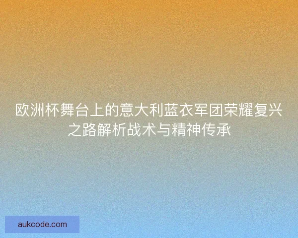 欧洲杯舞台上的意大利蓝衣军团荣耀复兴之路解析战术与精神传承