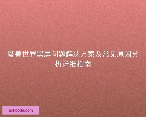魔兽世界黑屏问题解决方案及常见原因分析详细指南