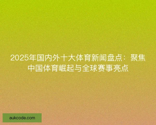 2025年国内外十大体育新闻盘点：聚焦中国体育崛起与全球赛事亮点