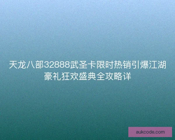 天龙八部32888武圣卡限时热销引爆江湖豪礼狂欢盛典全攻略详