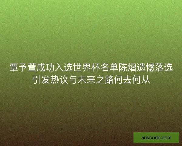 覃予萱成功入选世界杯名单陈熠遗憾落选引发热议与未来之路何去何从