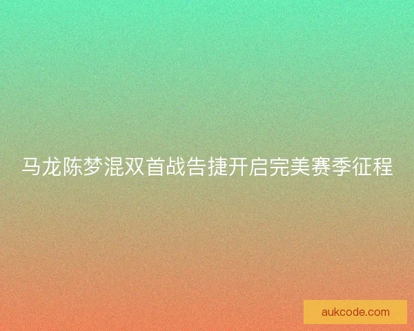 马龙陈梦混双首战告捷开启完美赛季征程