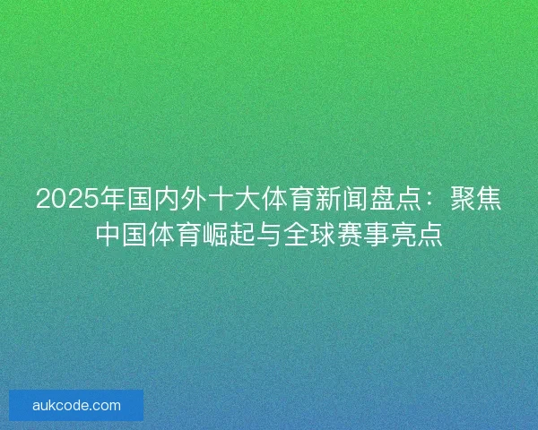 2025年国内外十大体育新闻盘点：聚焦中国体育崛起与全球赛事亮点