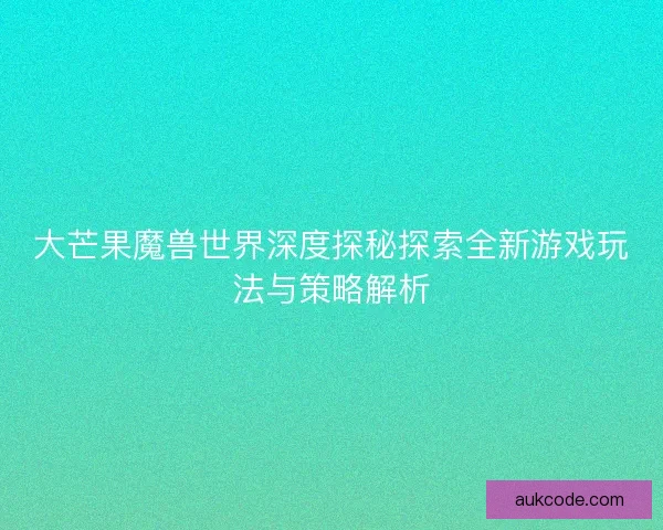 大芒果魔兽世界深度探秘探索全新游戏玩法与策略解析