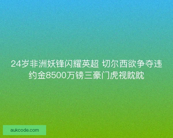 24岁非洲妖锋闪耀英超 切尔西欲争夺违约金8500万镑三豪门虎视眈眈