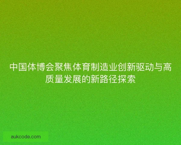 中国体博会聚焦体育制造业创新驱动与高质量发展的新路径探索