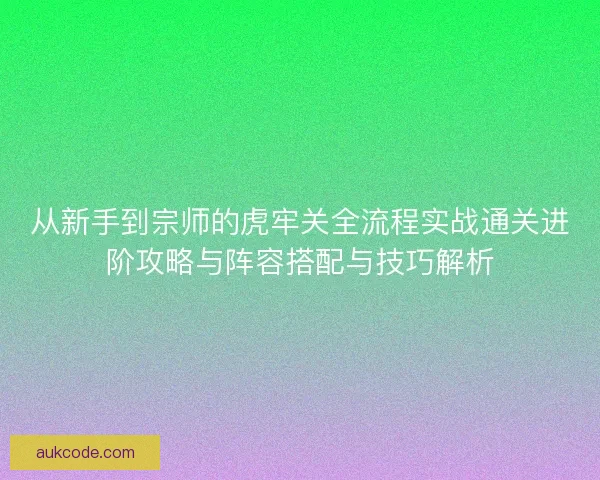 从新手到宗师的虎牢关全流程实战通关进阶攻略与阵容搭配与技巧解析