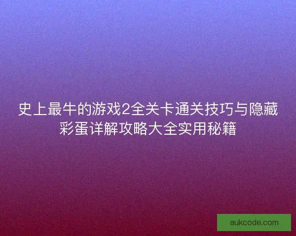 史上最牛的游戏2全关卡通关技巧与隐藏彩蛋详解攻略大全实用秘籍
