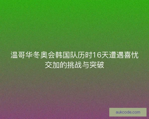 温哥华冬奥会韩国队历时16天遭遇喜忧交加的挑战与突破