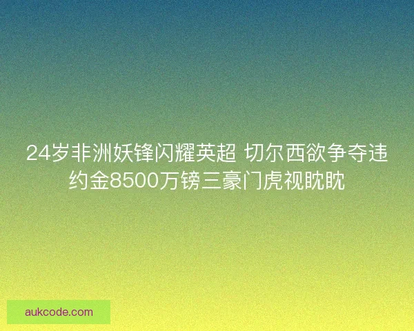 24岁非洲妖锋闪耀英超 切尔西欲争夺违约金8500万镑三豪门虎视眈眈
