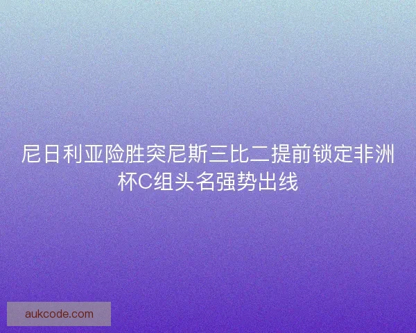 尼日利亚险胜突尼斯三比二提前锁定非洲杯C组头名强势出线