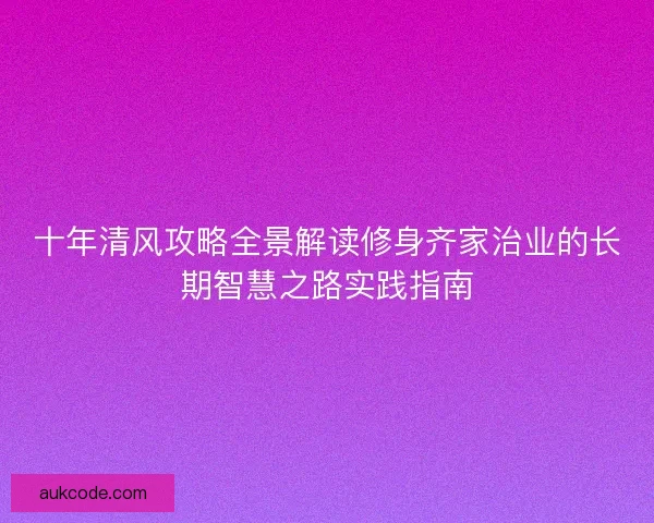 十年清风攻略全景解读修身齐家治业的长期智慧之路实践指南