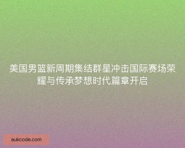 美国男篮新周期集结群星冲击国际赛场荣耀与传承梦想时代篇章开启